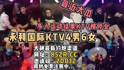 新瓜！永利国际KTV4男6女多人游戏网曝停业【看简介同城免费约炮】