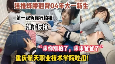 重庆航天学院吃瓜！04年大一新生，强行怼脸拍摄，妹子反抗遭强推！
